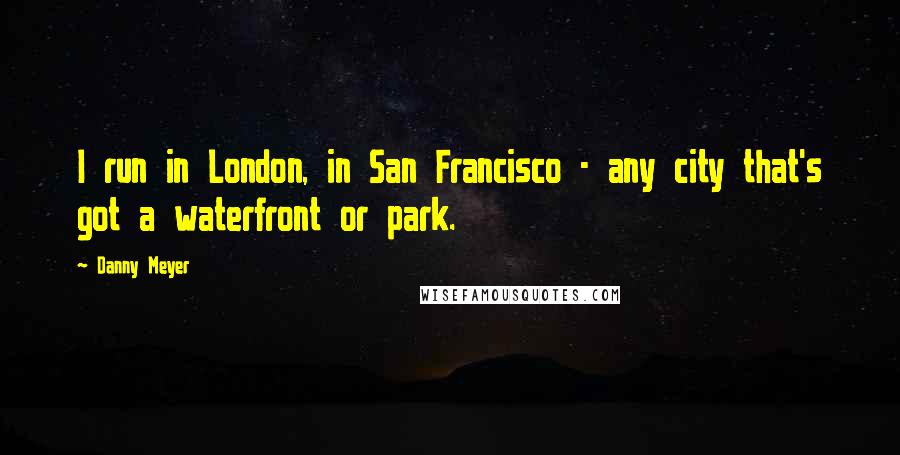 Danny Meyer Quotes: I run in London, in San Francisco - any city that's got a waterfront or park.