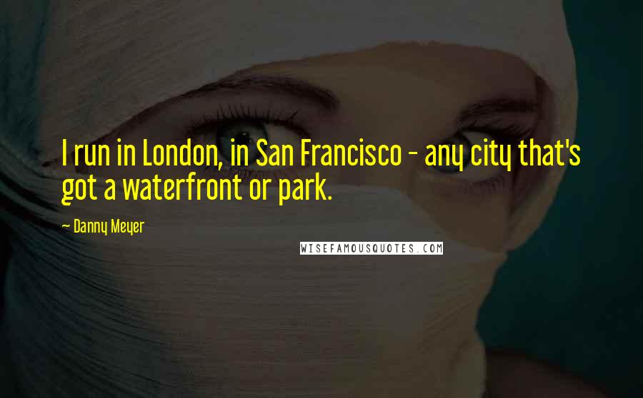 Danny Meyer Quotes: I run in London, in San Francisco - any city that's got a waterfront or park.