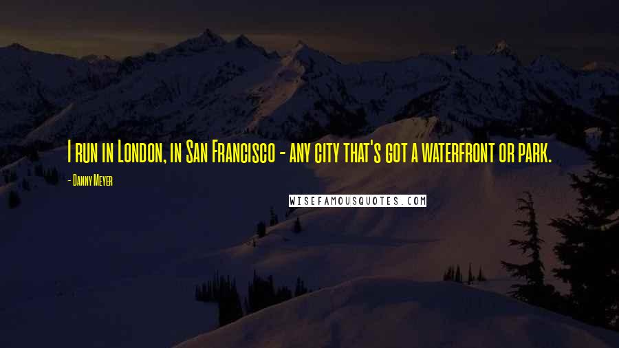 Danny Meyer Quotes: I run in London, in San Francisco - any city that's got a waterfront or park.