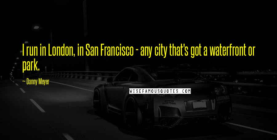 Danny Meyer Quotes: I run in London, in San Francisco - any city that's got a waterfront or park.