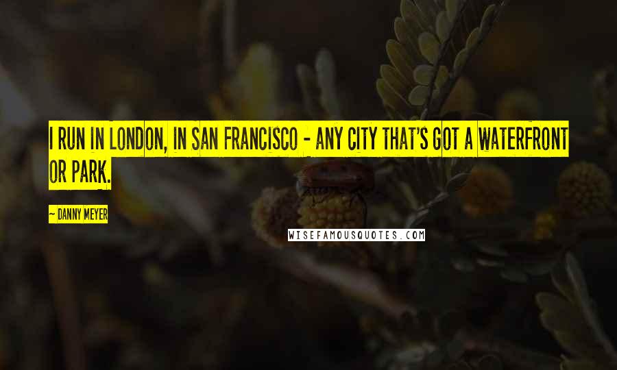 Danny Meyer Quotes: I run in London, in San Francisco - any city that's got a waterfront or park.