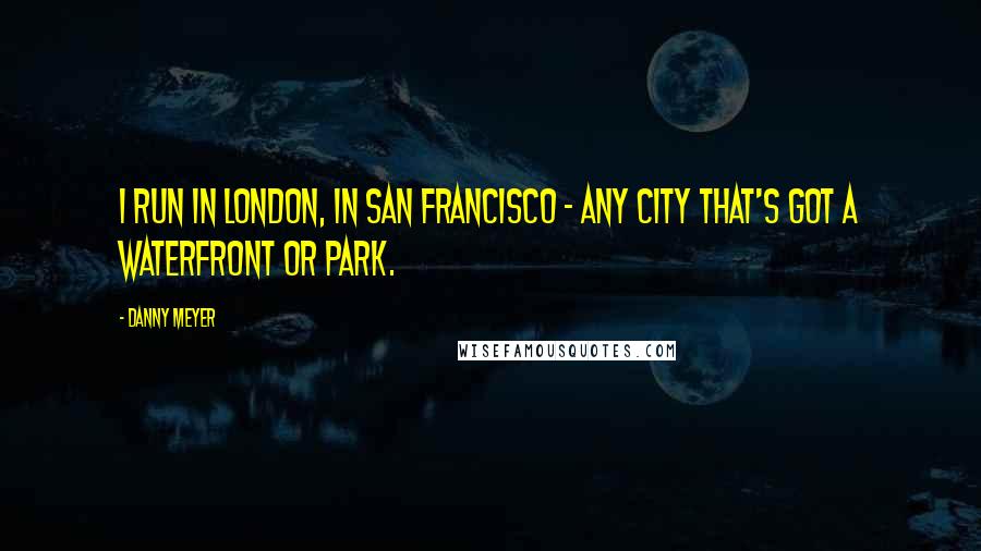 Danny Meyer Quotes: I run in London, in San Francisco - any city that's got a waterfront or park.