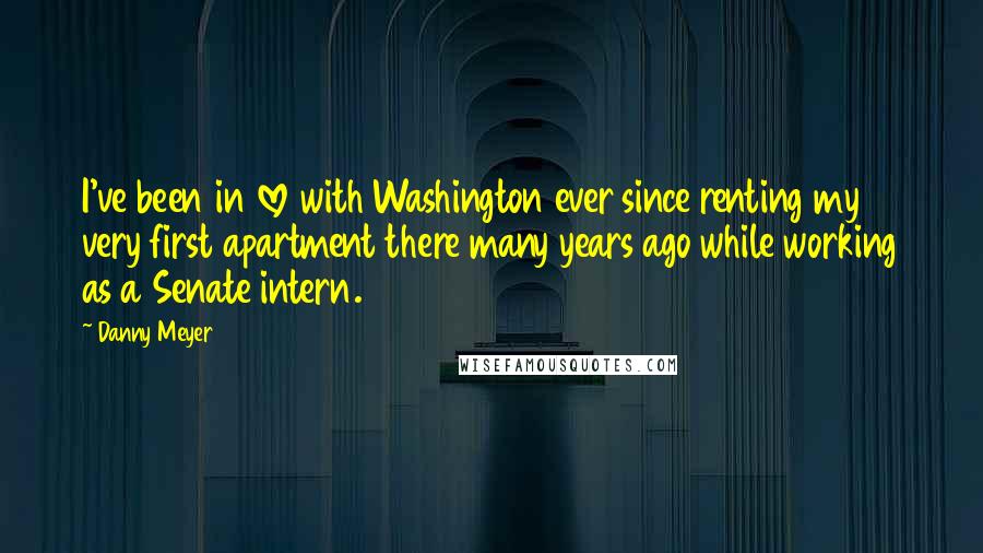 Danny Meyer Quotes: I've been in love with Washington ever since renting my very first apartment there many years ago while working as a Senate intern.