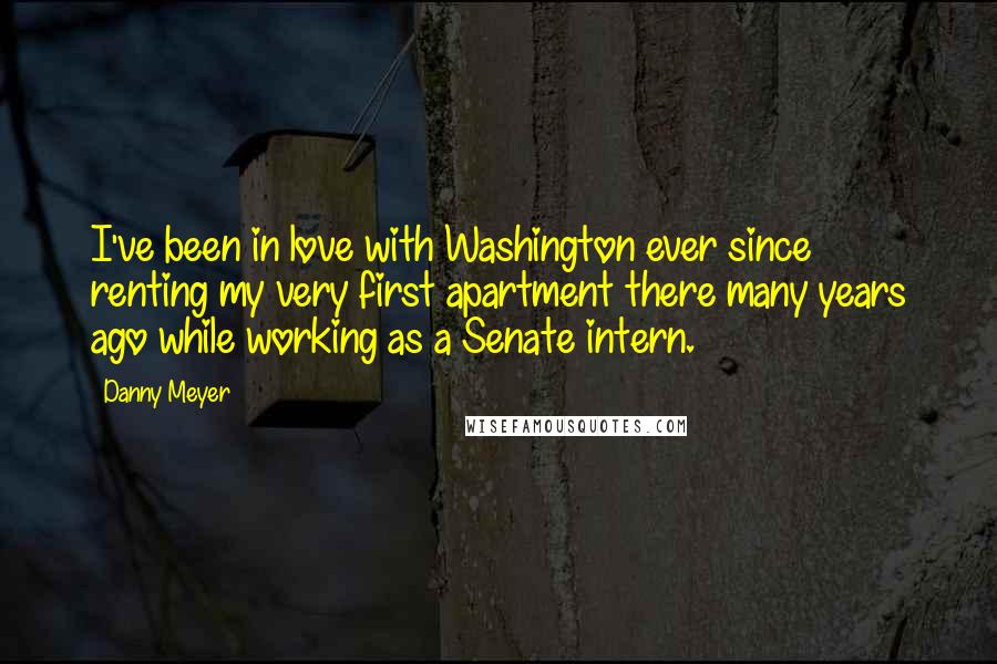 Danny Meyer Quotes: I've been in love with Washington ever since renting my very first apartment there many years ago while working as a Senate intern.