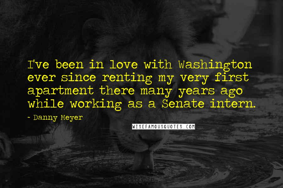 Danny Meyer Quotes: I've been in love with Washington ever since renting my very first apartment there many years ago while working as a Senate intern.