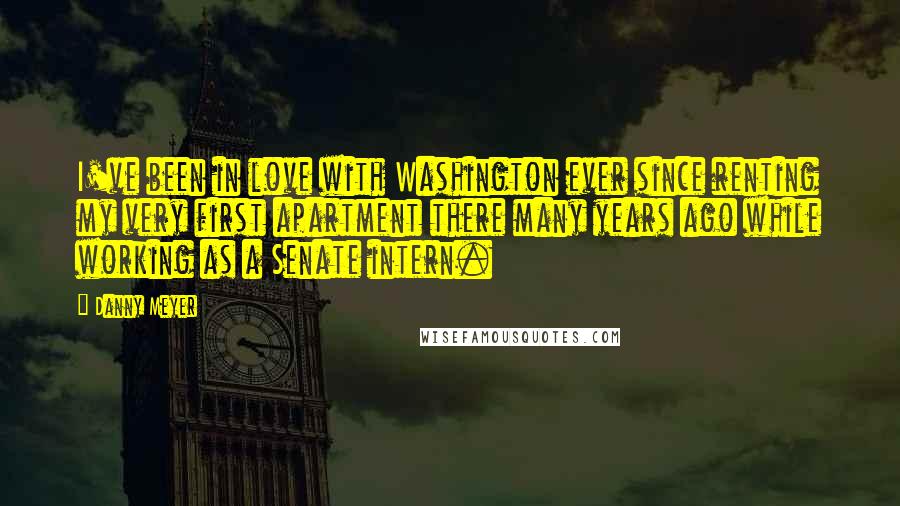 Danny Meyer Quotes: I've been in love with Washington ever since renting my very first apartment there many years ago while working as a Senate intern.