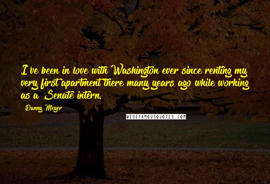 Danny Meyer Quotes: I've been in love with Washington ever since renting my very first apartment there many years ago while working as a Senate intern.