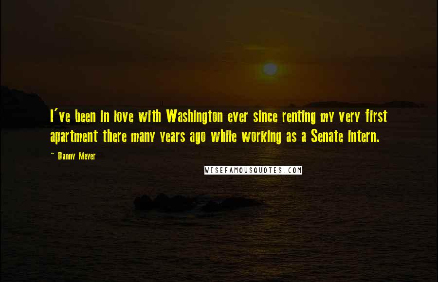 Danny Meyer Quotes: I've been in love with Washington ever since renting my very first apartment there many years ago while working as a Senate intern.