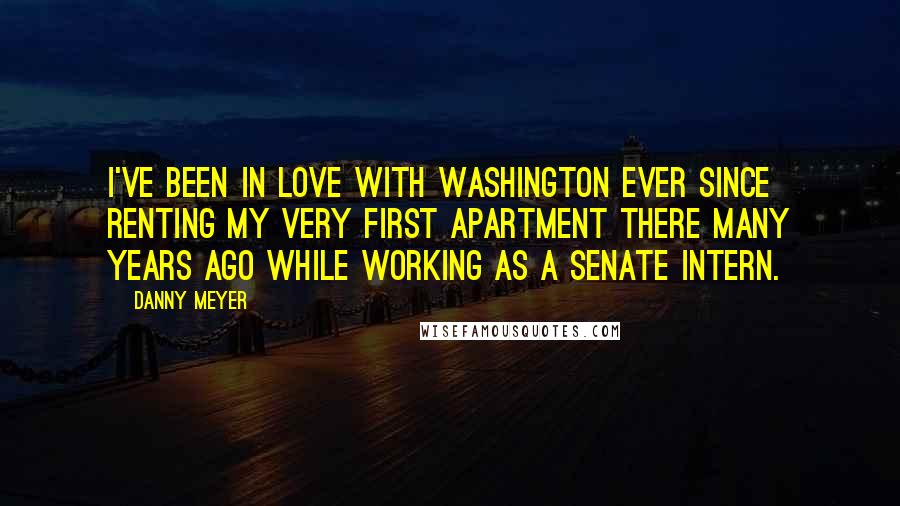 Danny Meyer Quotes: I've been in love with Washington ever since renting my very first apartment there many years ago while working as a Senate intern.