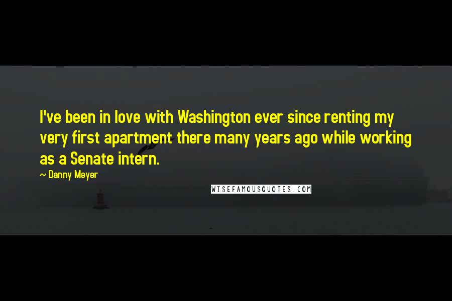 Danny Meyer Quotes: I've been in love with Washington ever since renting my very first apartment there many years ago while working as a Senate intern.