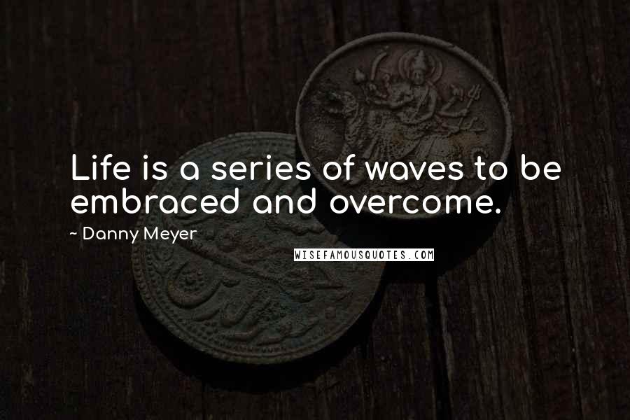 Danny Meyer Quotes: Life is a series of waves to be embraced and overcome.