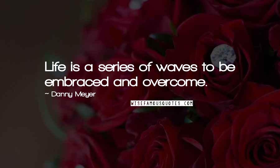 Danny Meyer Quotes: Life is a series of waves to be embraced and overcome.