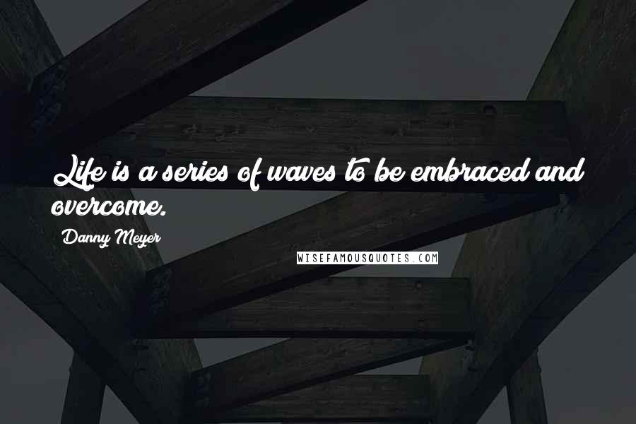 Danny Meyer Quotes: Life is a series of waves to be embraced and overcome.