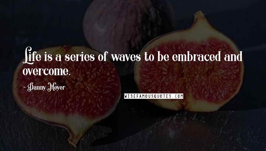Danny Meyer Quotes: Life is a series of waves to be embraced and overcome.
