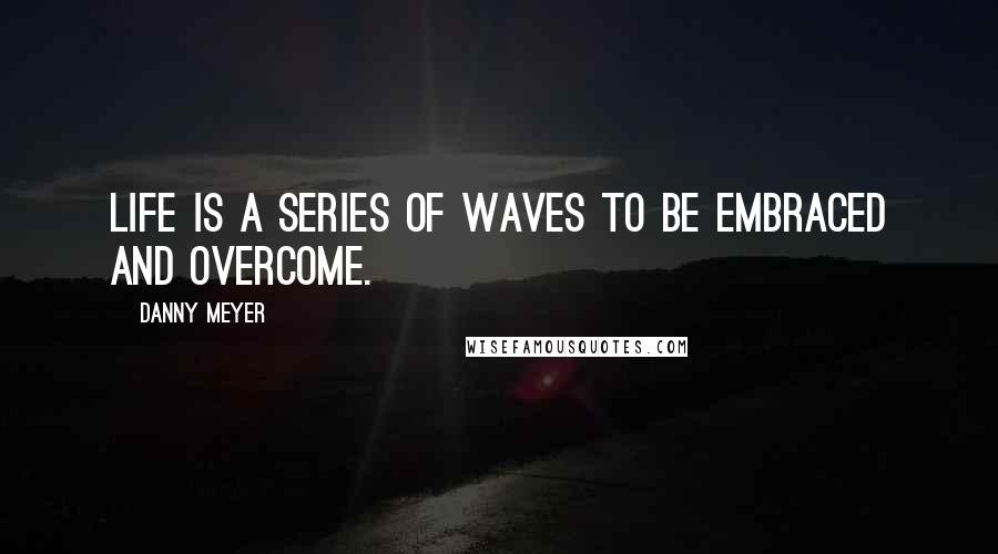 Danny Meyer Quotes: Life is a series of waves to be embraced and overcome.