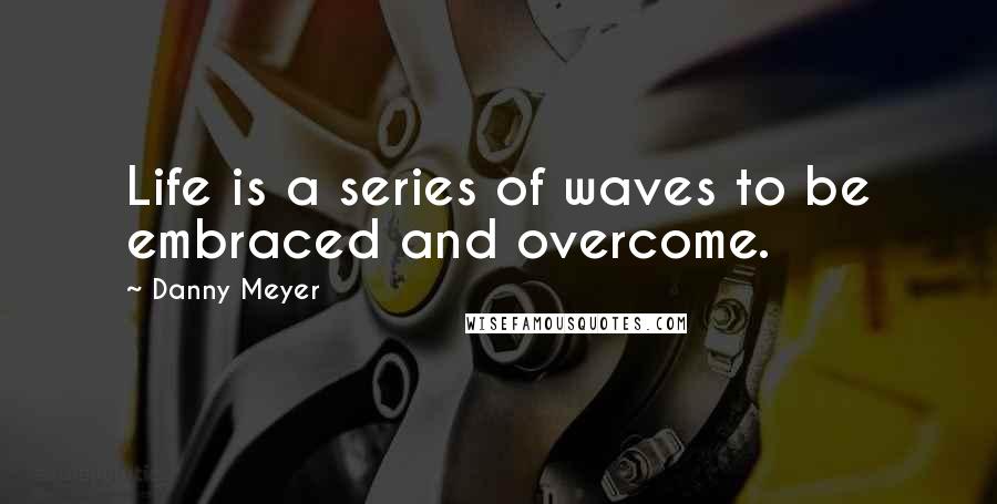 Danny Meyer Quotes: Life is a series of waves to be embraced and overcome.