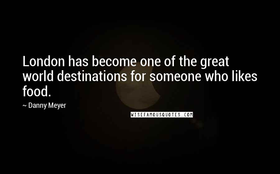 Danny Meyer Quotes: London has become one of the great world destinations for someone who likes food.