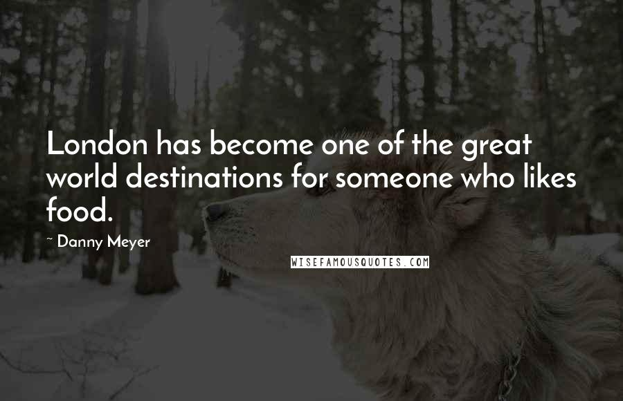 Danny Meyer Quotes: London has become one of the great world destinations for someone who likes food.