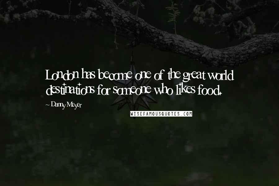Danny Meyer Quotes: London has become one of the great world destinations for someone who likes food.