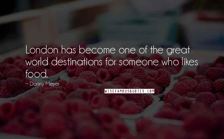 Danny Meyer Quotes: London has become one of the great world destinations for someone who likes food.