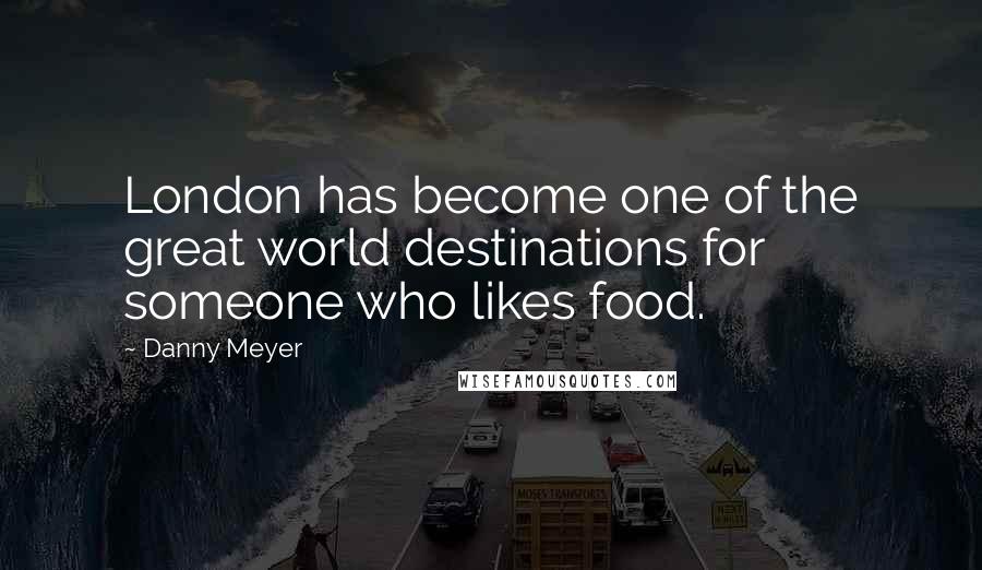 Danny Meyer Quotes: London has become one of the great world destinations for someone who likes food.