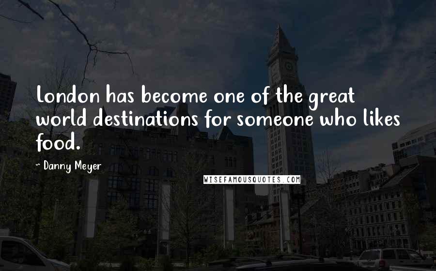 Danny Meyer Quotes: London has become one of the great world destinations for someone who likes food.