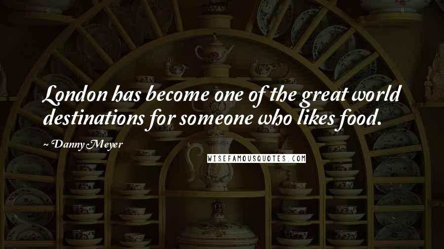 Danny Meyer Quotes: London has become one of the great world destinations for someone who likes food.