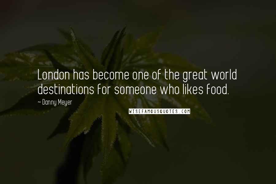 Danny Meyer Quotes: London has become one of the great world destinations for someone who likes food.