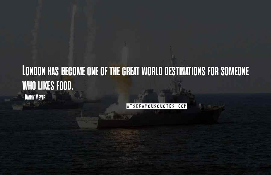 Danny Meyer Quotes: London has become one of the great world destinations for someone who likes food.