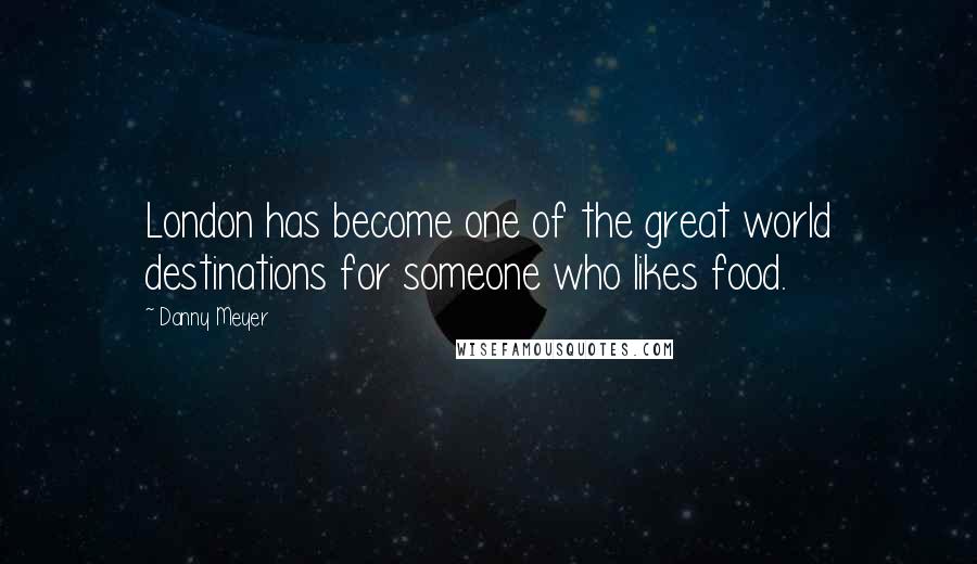 Danny Meyer Quotes: London has become one of the great world destinations for someone who likes food.