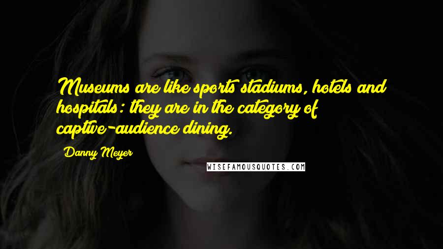 Danny Meyer Quotes: Museums are like sports stadiums, hotels and hospitals: they are in the category of captive-audience dining.