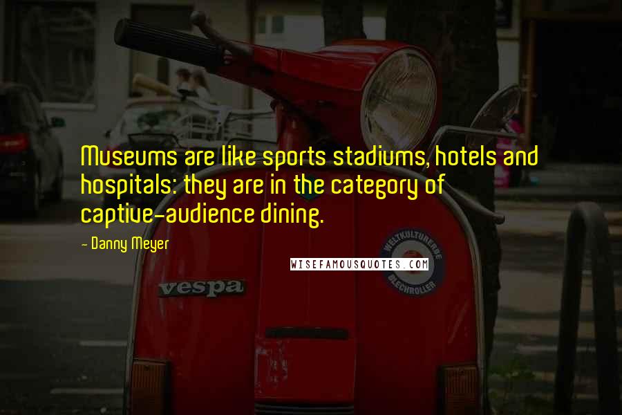 Danny Meyer Quotes: Museums are like sports stadiums, hotels and hospitals: they are in the category of captive-audience dining.