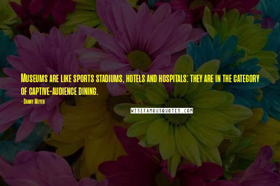 Danny Meyer Quotes: Museums are like sports stadiums, hotels and hospitals: they are in the category of captive-audience dining.