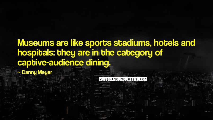 Danny Meyer Quotes: Museums are like sports stadiums, hotels and hospitals: they are in the category of captive-audience dining.