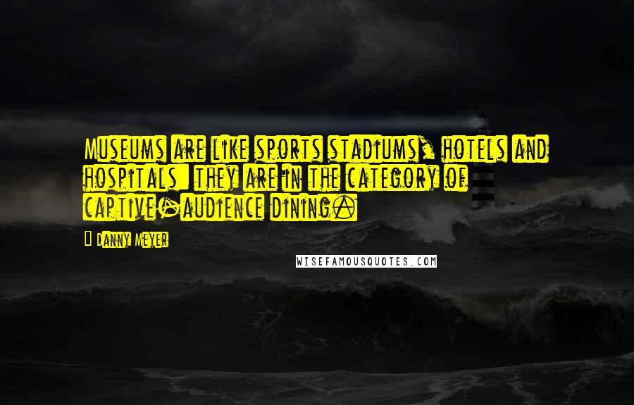 Danny Meyer Quotes: Museums are like sports stadiums, hotels and hospitals: they are in the category of captive-audience dining.