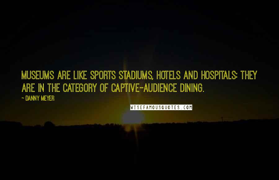 Danny Meyer Quotes: Museums are like sports stadiums, hotels and hospitals: they are in the category of captive-audience dining.