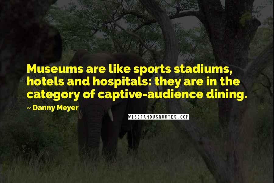 Danny Meyer Quotes: Museums are like sports stadiums, hotels and hospitals: they are in the category of captive-audience dining.