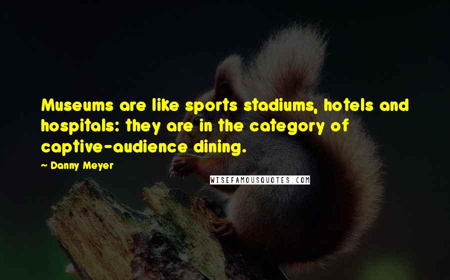 Danny Meyer Quotes: Museums are like sports stadiums, hotels and hospitals: they are in the category of captive-audience dining.