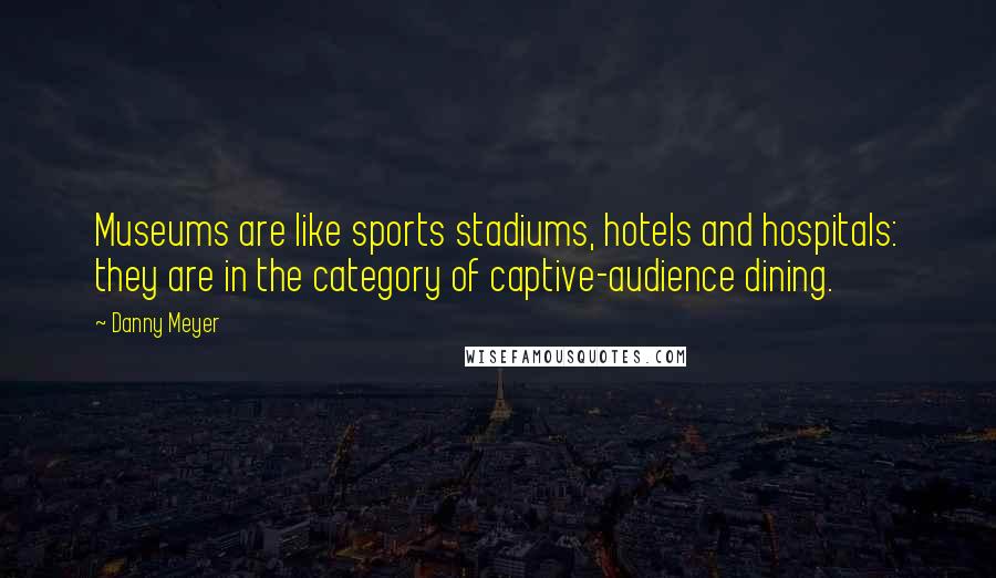 Danny Meyer Quotes: Museums are like sports stadiums, hotels and hospitals: they are in the category of captive-audience dining.