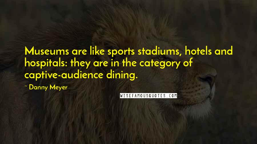 Danny Meyer Quotes: Museums are like sports stadiums, hotels and hospitals: they are in the category of captive-audience dining.