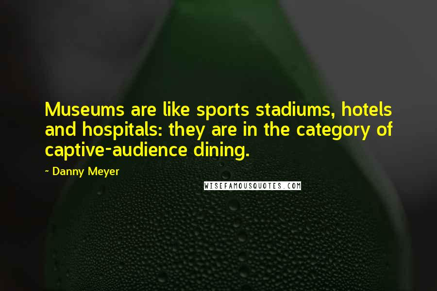 Danny Meyer Quotes: Museums are like sports stadiums, hotels and hospitals: they are in the category of captive-audience dining.