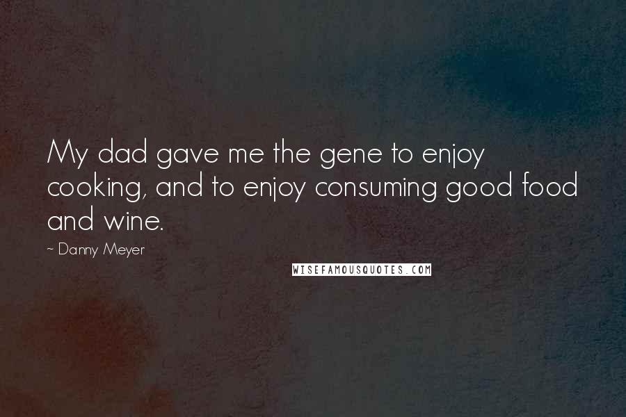 Danny Meyer Quotes: My dad gave me the gene to enjoy cooking, and to enjoy consuming good food and wine.