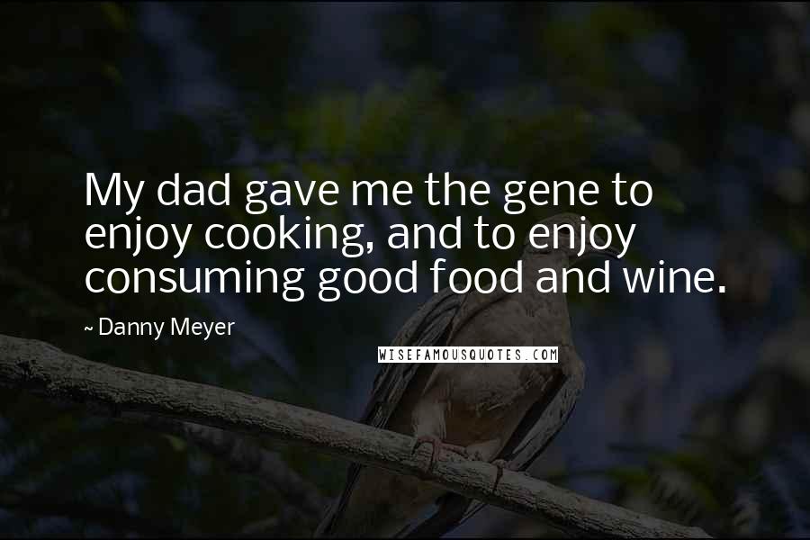 Danny Meyer Quotes: My dad gave me the gene to enjoy cooking, and to enjoy consuming good food and wine.
