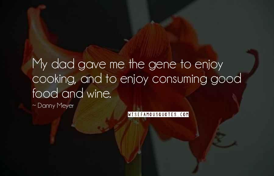 Danny Meyer Quotes: My dad gave me the gene to enjoy cooking, and to enjoy consuming good food and wine.