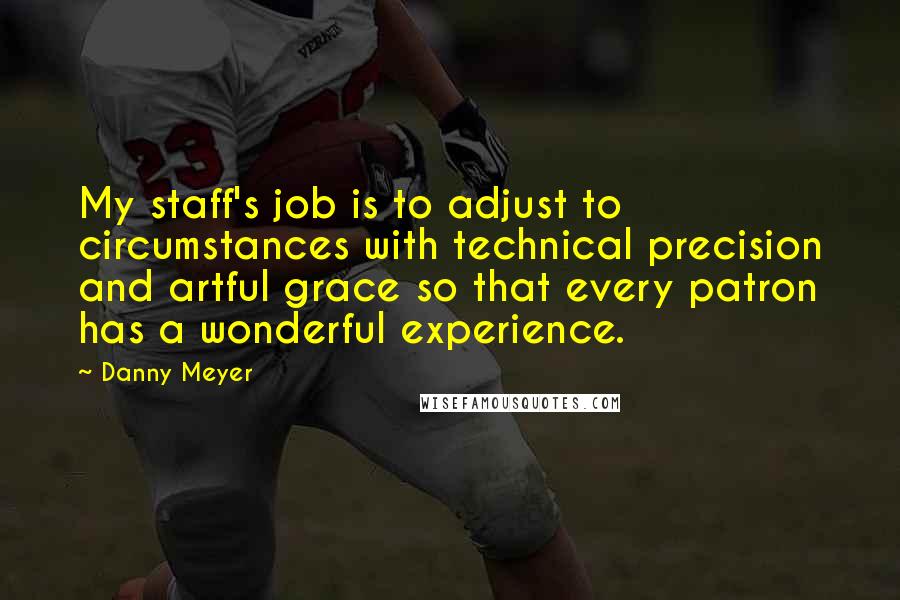 Danny Meyer Quotes: My staff's job is to adjust to circumstances with technical precision and artful grace so that every patron has a wonderful experience.