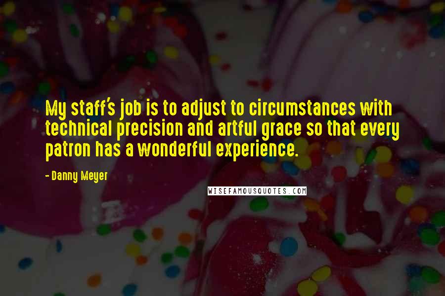 Danny Meyer Quotes: My staff's job is to adjust to circumstances with technical precision and artful grace so that every patron has a wonderful experience.