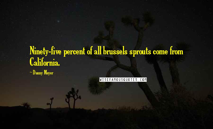 Danny Meyer Quotes: Ninety-five percent of all brussels sprouts come from California.