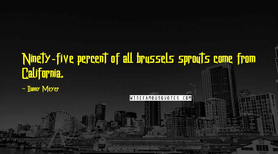 Danny Meyer Quotes: Ninety-five percent of all brussels sprouts come from California.