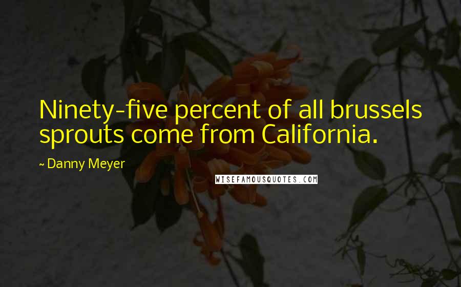 Danny Meyer Quotes: Ninety-five percent of all brussels sprouts come from California.