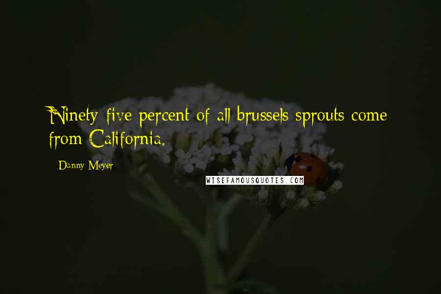 Danny Meyer Quotes: Ninety-five percent of all brussels sprouts come from California.